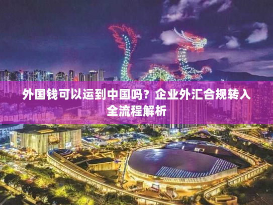 外国钱可以运到中国吗？企业外汇合规转入全流程解析