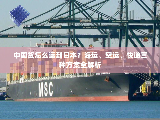 中国货怎么运到日本？海运、空运、快递三种方案全解析