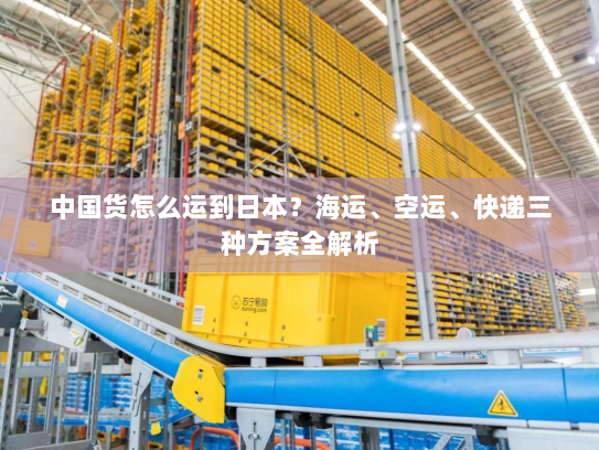 中国货怎么运到日本？海运、空运、快递三种方案全解析