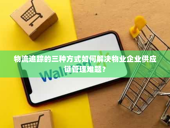 物流追踪的三种方式如何解决物业企业供应链管理难题？