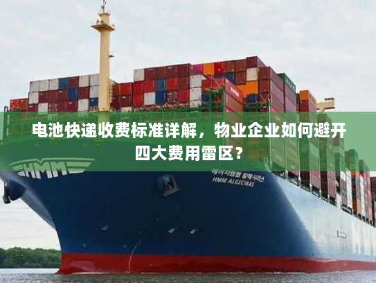 电池快递收费标准详解,物业企业如何避开四大费用雷区? 电池快递收费标准详解,物业企业如何避开四大费用雷区?