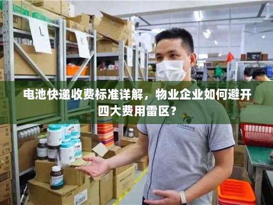 电池快递收费标准详解,物业企业如何避开四大费用雷区? 电池快递收费标准详解,物业企业如何避开四大费用雷区?