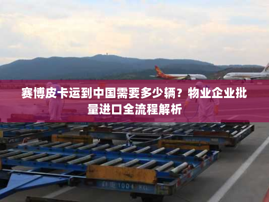 赛博皮卡运到中国需要多少辆？物业企业批量进口全流程解析