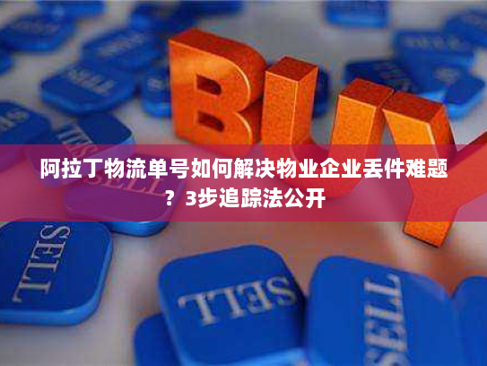 阿拉丁物流单号如何解决物业企业丢件难题？3步追踪法公开