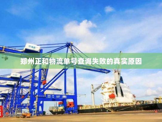 郑州正和物流单号查询失败的真实原因 郑州正和物流单号查询失败的真实原因