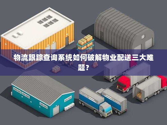 物流跟踪查询系统如何破解物业配送三大难题? 物流跟踪查询系统如何破解物业配送三大难题?