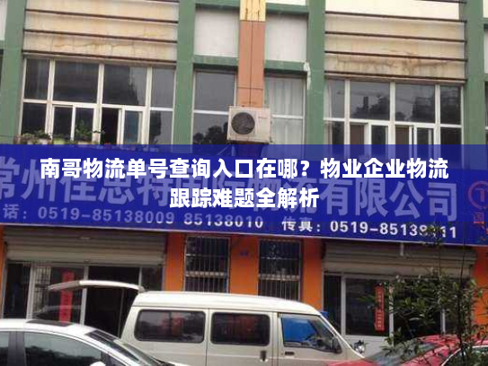 南哥物流单号查询入口在哪?物业企业物流跟踪难题全解析 南哥物流单号查询入口在哪?物业企业物流跟踪难题全解析