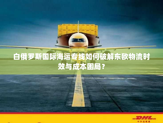 白俄罗斯国际海运专线如何破解东欧物流时效与成本困局? 白俄罗斯国际海运专线如何破解东欧物流时效与成本困局?