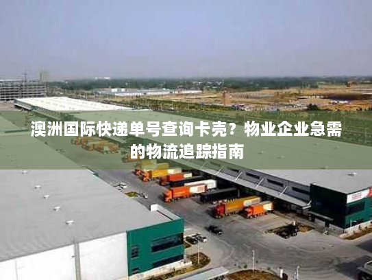澳洲国际快递单号查询卡壳？物业企业急需的物流追踪指南