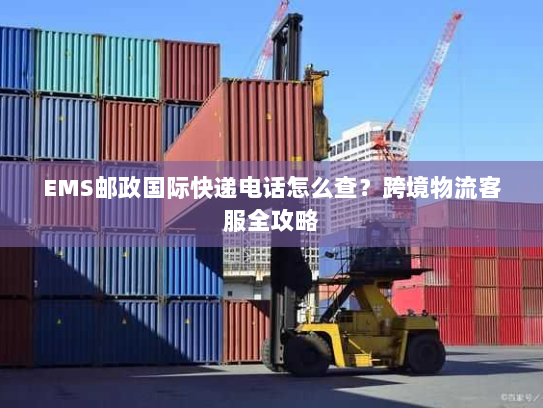 EMS邮政国际快递电话怎么查？跨境物流客服全攻略