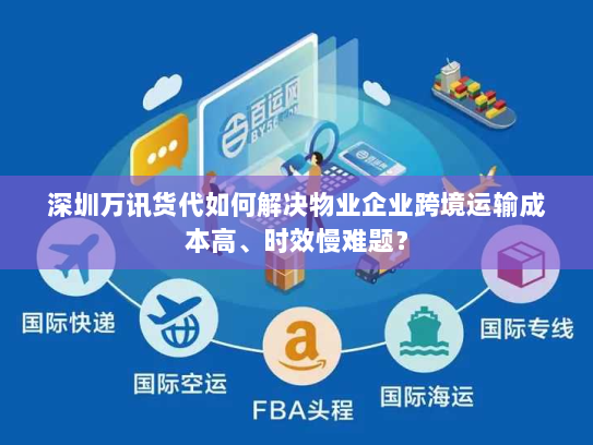 深圳万讯货代如何解决物业企业跨境运输成本高、时效慢难题？