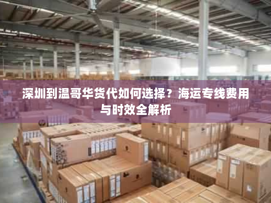 深圳到温哥华货代如何选择?海运专线费用与时效全解析 深圳到温哥华货代如何选择?海运专线费用与时效全解析