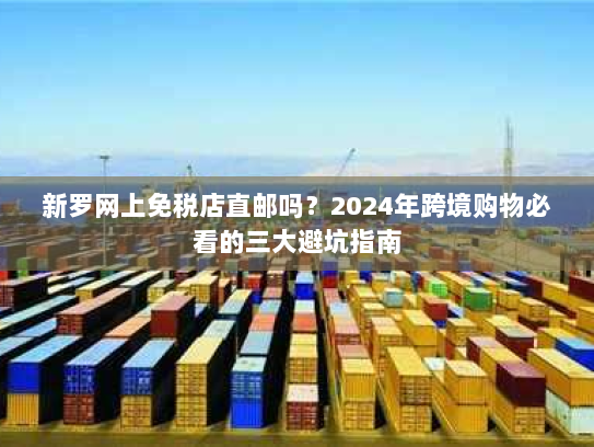 新罗网上免税店直邮吗？2024年跨境购物必看的三大避坑指南