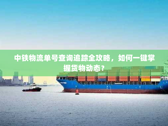 中铁物流单号查询追踪全攻略,如何一键掌握货物动态? 中铁物流单号查询追踪全攻略,如何一键掌握货物动态?