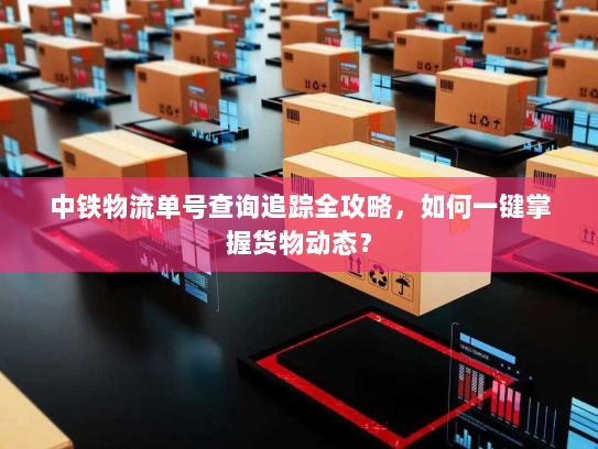 中铁物流单号查询追踪全攻略,如何一键掌握货物动态? 中铁物流单号查询追踪全攻略,如何一键掌握货物动态?