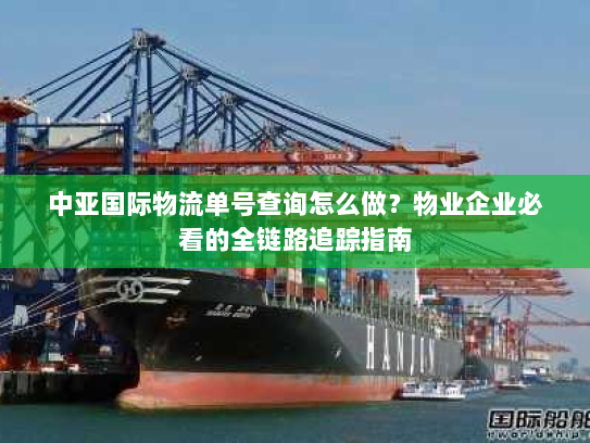 中亚国际物流单号查询怎么做?物业企业必看的全链路追踪指南 中亚国际物流单号查询怎么做?物业企业必看的全链路追踪指南