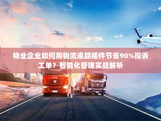 物业企业如何用物流追踪插件节省90%投诉工单?智能化管理实战解析 物业企业如何用物流追踪插件节省90%投诉工单?智能化管理实战解析