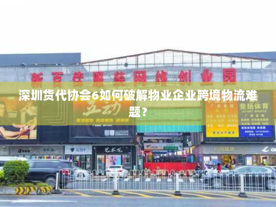 深圳货代协会6如何破解物业企业跨境物流难题? 深圳货代协会6如何破解物业企业跨境物流难题?