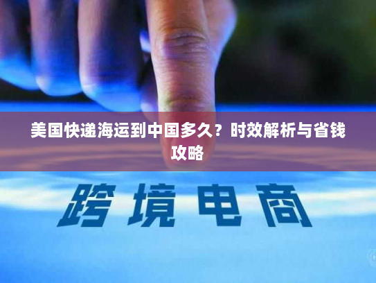 美国快递海运到中国多久？时效解析与省钱攻略