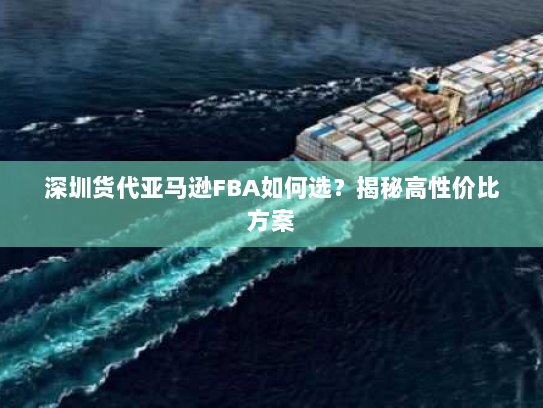 深圳货代亚马逊FBA如何选？揭秘高性价比方案