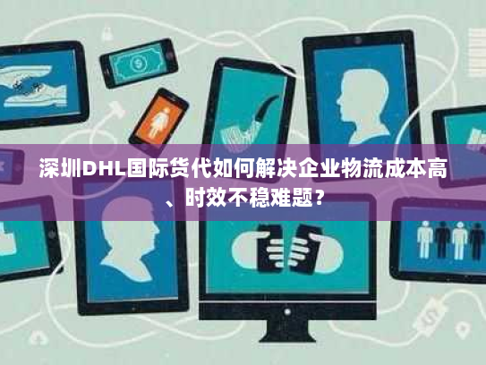 深圳DHL国际货代如何解决企业物流成本高、时效不稳难题？