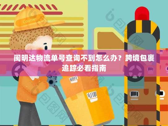 闽明达物流单号查询不到怎么办？跨境包裹追踪必看指南