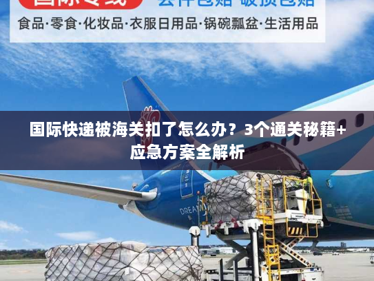 国际快递被海关扣了怎么办？3个通关秘籍+应急方案全解析