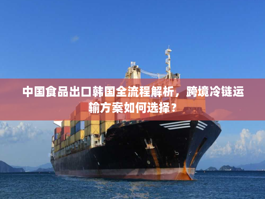 中国食品出口韩国全流程解析,跨境冷链运输方案如何选择? 中国食品出口韩国全流程解析,跨境冷链运输方案如何选择?