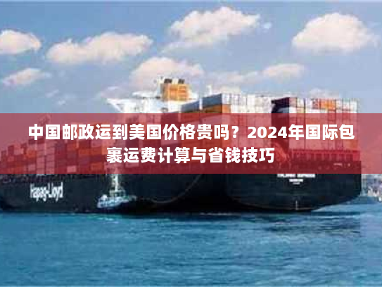 中国邮政运到美国价格贵吗？2024年国际包裹运费计算与省钱技巧