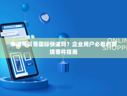申通可以寄国际快递吗？企业用户必看的跨境寄件指南