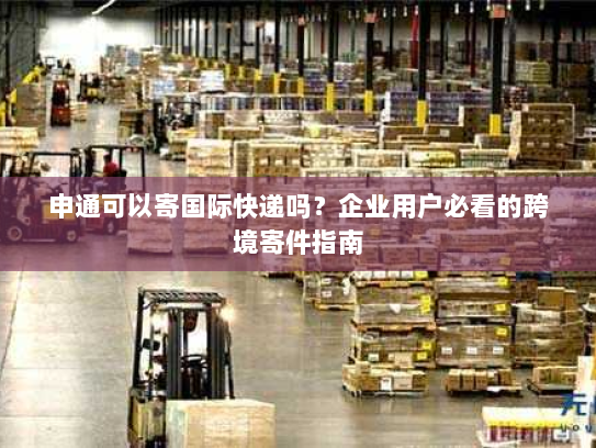 申通可以寄国际快递吗？企业用户必看的跨境寄件指南