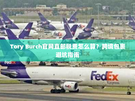 Tory Burch官网直邮税费怎么算?跨境包裹避坑指南 Tory Burch官网直邮税费怎么算?跨境包裹避坑指南