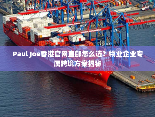 Paul Joe香港官网直邮怎么选?物业企业专属跨境方案揭秘 Paul Joe香港官网直邮怎么选?物业企业专属跨境方案揭秘