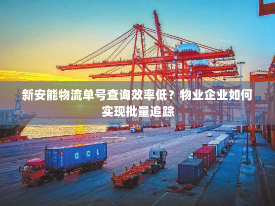 新安能物流单号查询效率低?物业企业如何实现批量追踪 新安能物流单号查询效率低?物业企业如何实现批量追踪