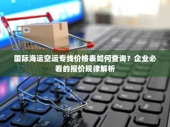 国际海运空运专线价格表如何查询？企业必看的报价规律解析