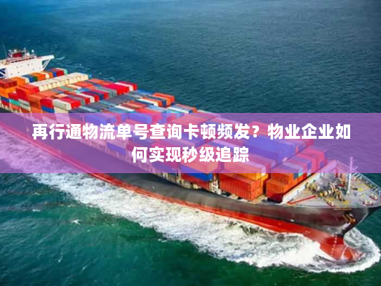 再行通物流单号查询卡顿频发？物业企业如何实现秒级追踪