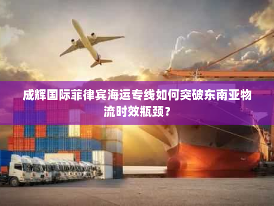 成辉国际菲律宾海运专线如何突破东南亚物流时效瓶颈? 成辉国际菲律宾海运专线如何突破东南亚物流时效瓶颈?
