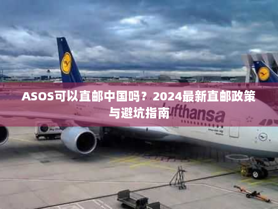 ASOS可以直邮中国吗？2024最新直邮政策与避坑指南