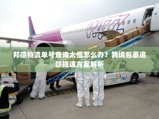 邦德物流单号查询太慢怎么办？跨境包裹追踪提速方案解析