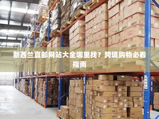 新西兰直邮网站大全哪里找？跨境购物必看指南