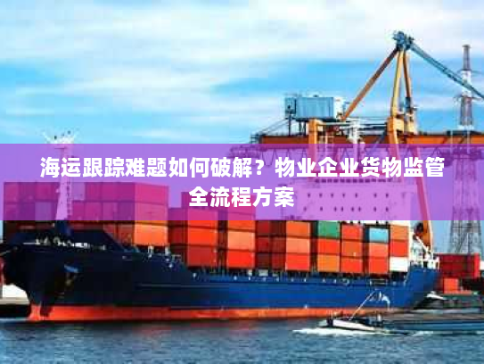 海运跟踪难题如何破解？物业企业货物监管全流程方案