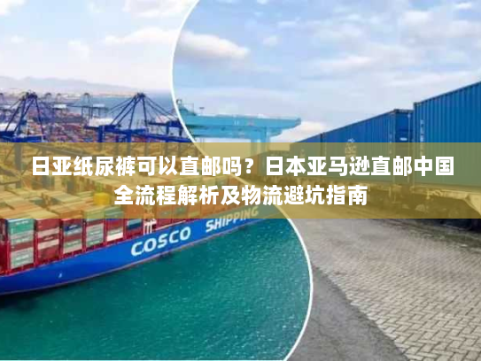 日亚纸尿裤可以直邮吗?日本亚马逊直邮中国全流程解析及物流避坑指南 日亚纸尿裤可以直邮吗?日本亚马逊直邮中国全流程解析及物流避坑指南