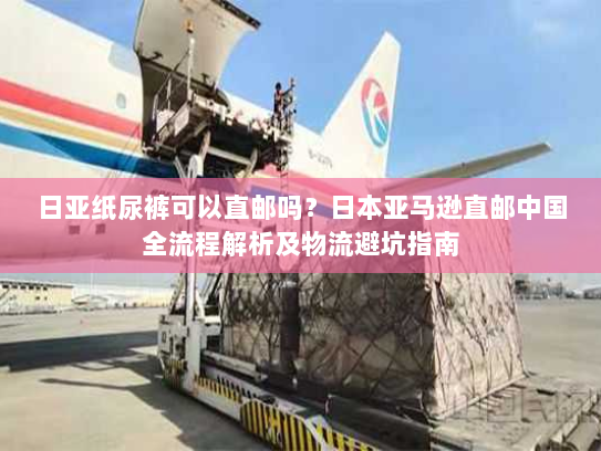 日亚纸尿裤可以直邮吗?日本亚马逊直邮中国全流程解析及物流避坑指南 日亚纸尿裤可以直邮吗?日本亚马逊直邮中国全流程解析及物流避坑指南