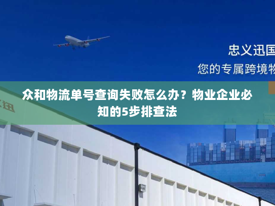 众和物流单号查询失败怎么办？物业企业必知的5步排查法