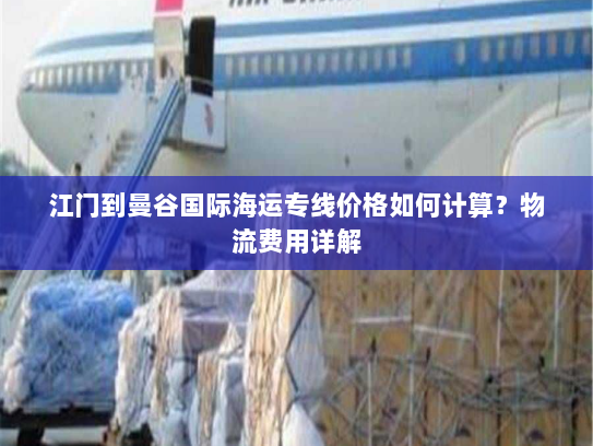 江门到曼谷国际海运专线价格如何计算？物流费用详解