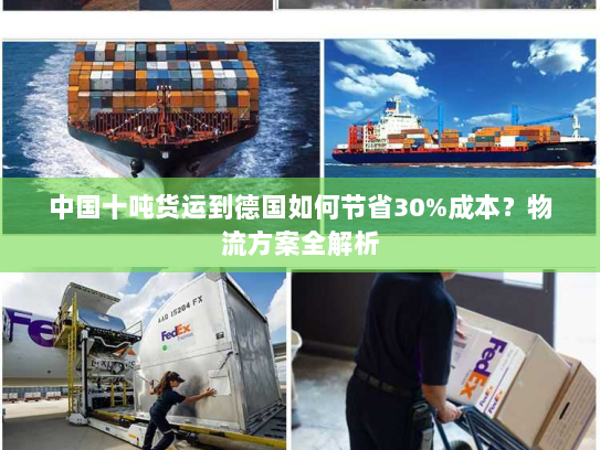 中国十吨货运到德国如何节省30%成本?物流方案全解析 中国十吨货运到德国如何节省30%成本?物流方案全解析