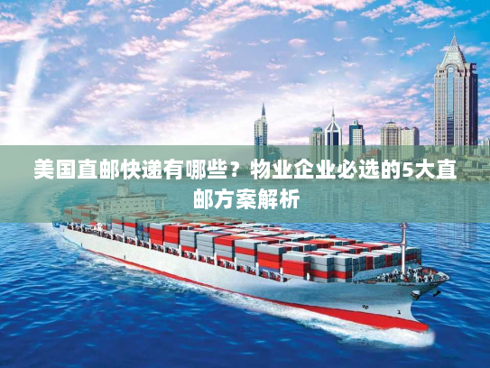美国直邮快递有哪些?物业企业必选的5大直邮方案解析 美国直邮快递有哪些?物业企业必选的5大直邮方案解析