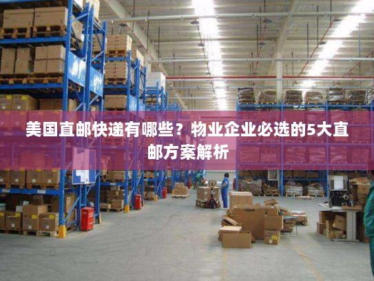 美国直邮快递有哪些?物业企业必选的5大直邮方案解析 美国直邮快递有哪些?物业企业必选的5大直邮方案解析
