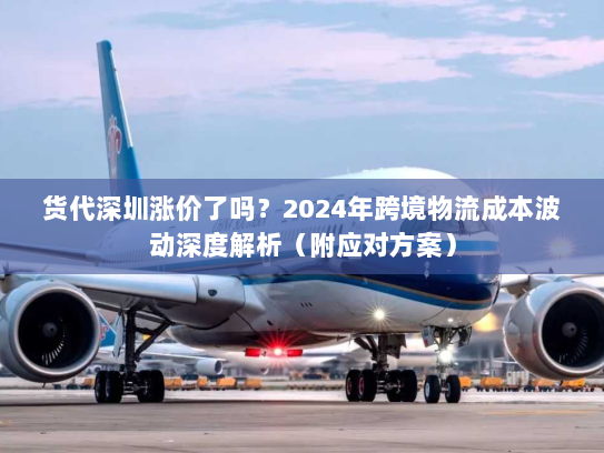货代深圳涨价了吗？2024年跨境物流成本波动深度解析（附应对方案）