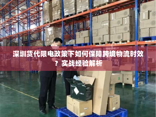 深圳货代限电政策下如何保障跨境物流时效？实战经验解析